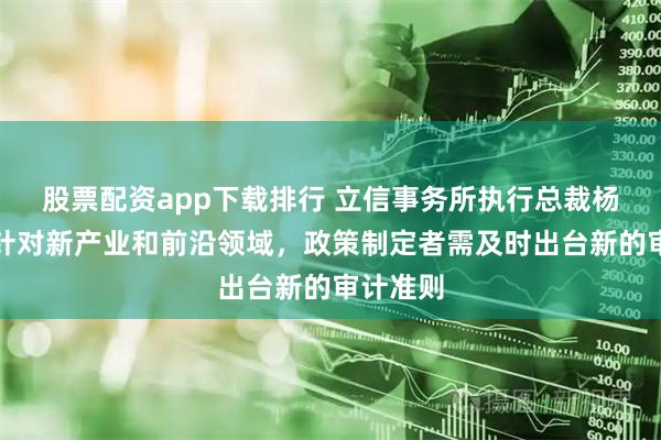 股票配资app下载排行 立信事务所执行总裁杨志国：针对新产业和前沿领域，政策制定者需及时出台新的审计准则