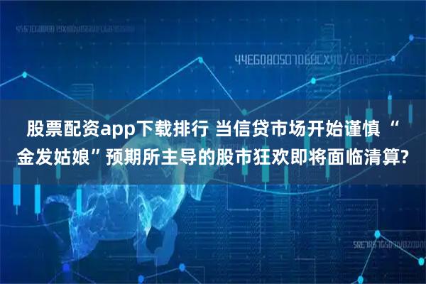 股票配资app下载排行 当信贷市场开始谨慎 “金发姑娘”预期所主导的股市狂欢即将面临清算?
