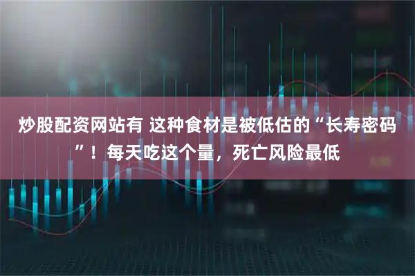 炒股配资网站有 这种食材是被低估的“长寿密码”！每天吃这个量，死亡风险最低