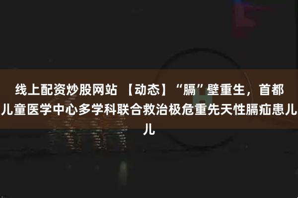 线上配资炒股网站 【动态】“膈”壁重生，首都儿童医学中心多学科联合救治极危重先天性膈疝患儿