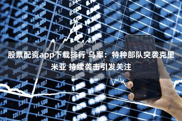 股票配资app下载排行 乌军：特种部队突袭克里米亚 持续袭击引发关注