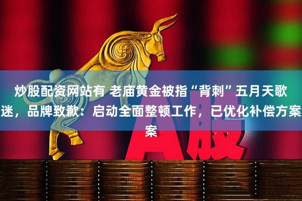 炒股配资网站有 老庙黄金被指“背刺”五月天歌迷，品牌致歉：启动全面整顿工作，已优化补偿方案
