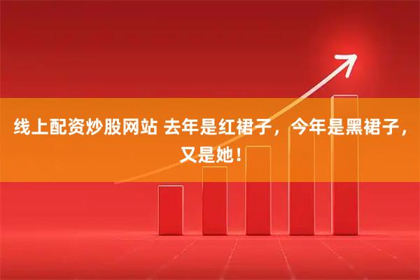 线上配资炒股网站 去年是红裙子，今年是黑裙子，又是她！