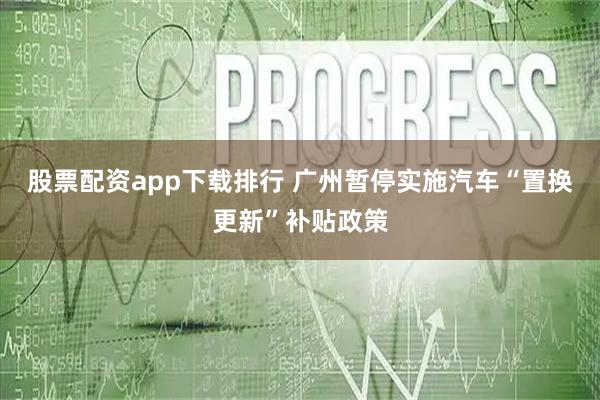 股票配资app下载排行 广州暂停实施汽车“置换更新”补贴政策