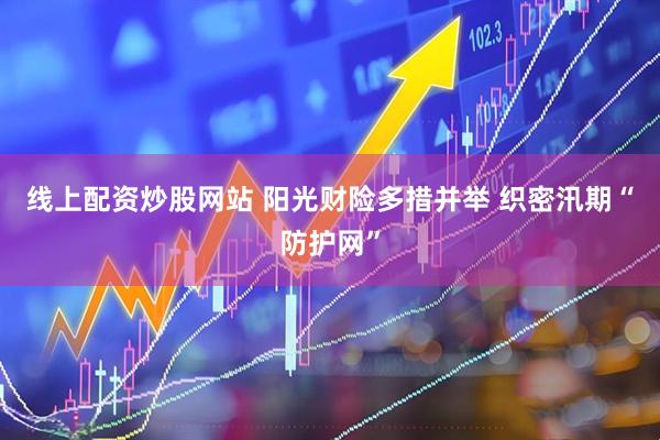 线上配资炒股网站 阳光财险多措并举 织密汛期“防护网”