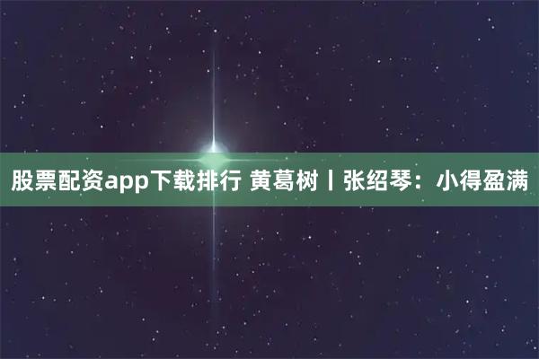 股票配资app下载排行 黄葛树丨张绍琴：小得盈满