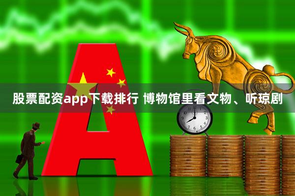 股票配资app下载排行 博物馆里看文物、听琼剧