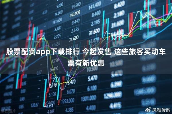 股票配资app下载排行 今起发售 这些旅客买动车票有新优惠