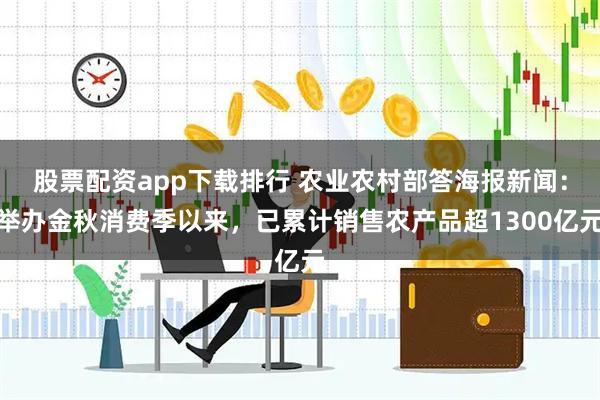 股票配资app下载排行 农业农村部答海报新闻：举办金秋消费季以来，已累计销售农产品超1300亿元