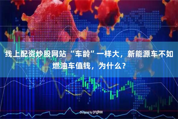 线上配资炒股网站 “车龄”一样大，新能源车不如燃油车值钱，为什么？
