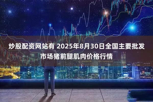 炒股配资网站有 2025年8月30日全国主要批发市场猪前腿肌肉价格行情