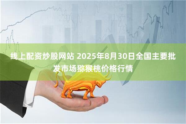 线上配资炒股网站 2025年8月30日全国主要批发市场猕猴桃价格行情