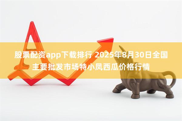 股票配资app下载排行 2025年8月30日全国主要批发市场特小凤西瓜价格行情