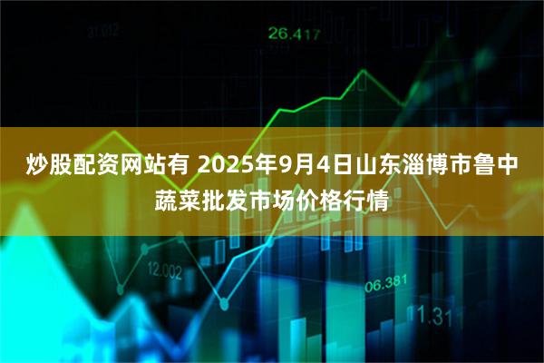 炒股配资网站有 2025年9月4日山东淄博市鲁中蔬菜批发市场价格行情