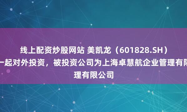 线上配资炒股网站 美凯龙（601828.SH）新增一起对外投资，被投资公司为上海卓慧航企业管理有限公司