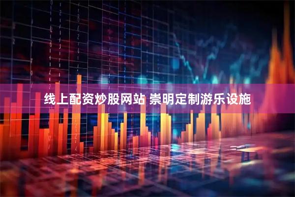 线上配资炒股网站 崇明定制游乐设施
