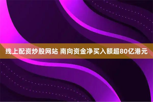 线上配资炒股网站 南向资金净买入额超80亿港元