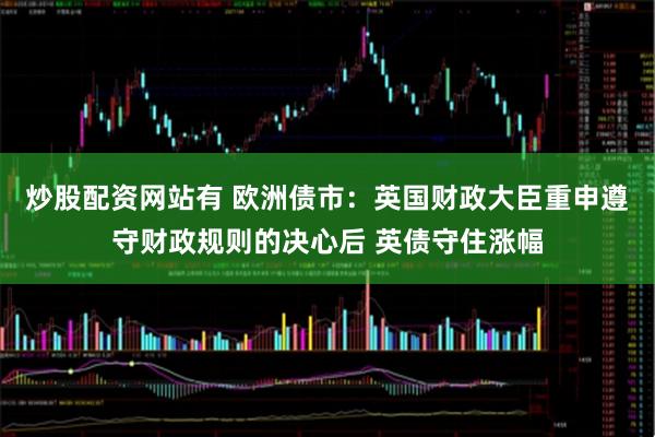 炒股配资网站有 欧洲债市：英国财政大臣重申遵守财政规则的决心后 英债守住涨幅