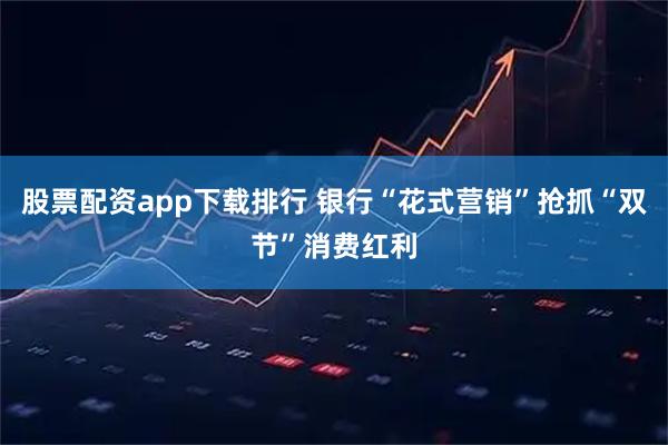 股票配资app下载排行 银行“花式营销”抢抓“双节”消费红利