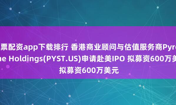 股票配资app下载排行 香港商业顾问与估值服务商Pyrostone Holdings(PYST.US)申请赴美IPO 拟募资600万美元