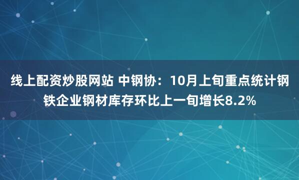 线上配资炒股网站 中钢协：10月上旬重点统计钢铁企业钢材库存环比上一旬增长8.2%