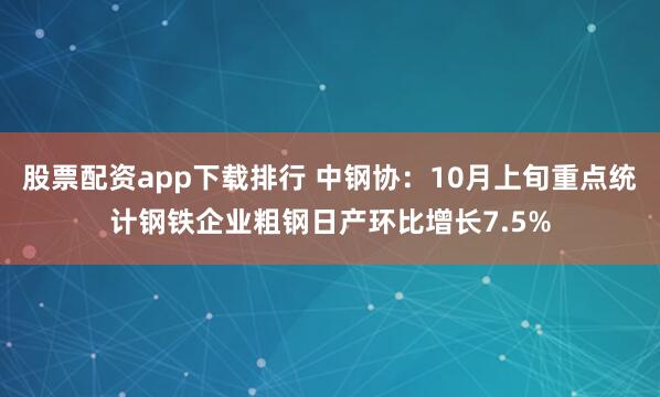 股票配资app下载排行 中钢协：10月上旬重点统计钢铁企业粗钢日产环比增长7.5%