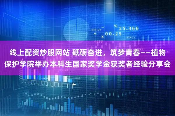 线上配资炒股网站 砥砺奋进，筑梦青春——植物保护学院举办本科生国家奖学金获奖者经验分享会