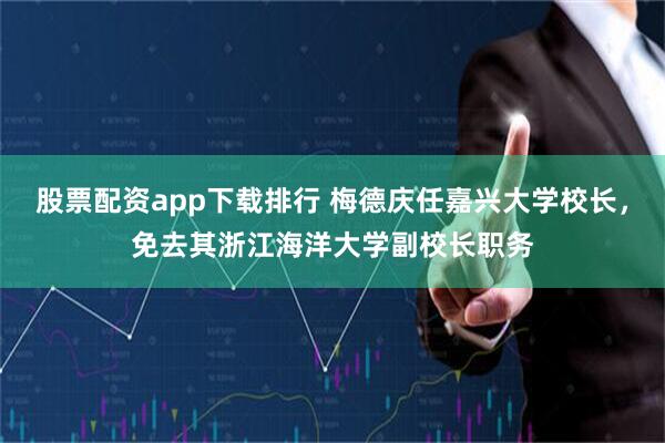 股票配资app下载排行 梅德庆任嘉兴大学校长，免去其浙江海洋大学副校长职务