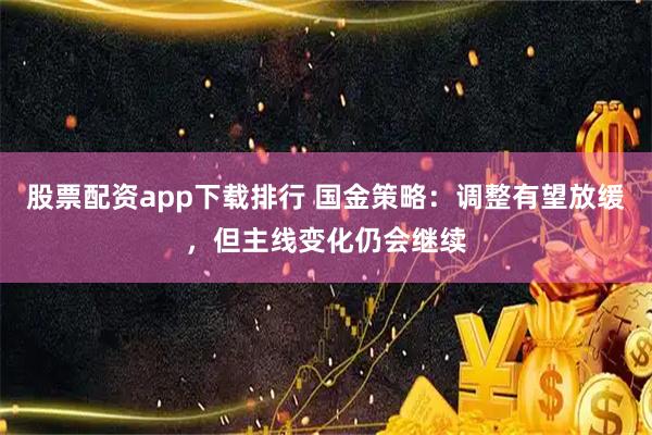 股票配资app下载排行 国金策略：调整有望放缓，但主线变化仍会继续