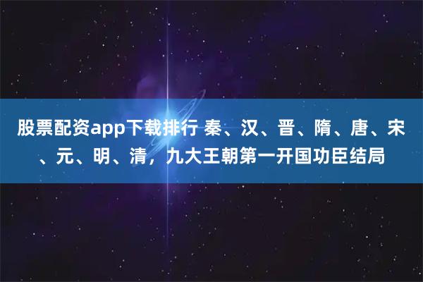 股票配资app下载排行 秦、汉、晋、隋、唐、宋、元、明、清，九大王朝第一开国功臣结局
