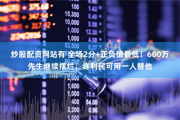 炒股配资网站有 全场2分+正负值最低！600万先生继续摆烂，许利民可用一人替他
