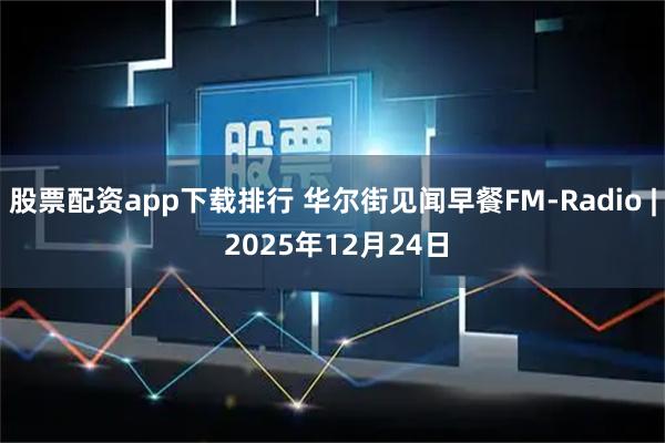 股票配资app下载排行 华尔街见闻早餐FM-Radio | 2025年12月24日