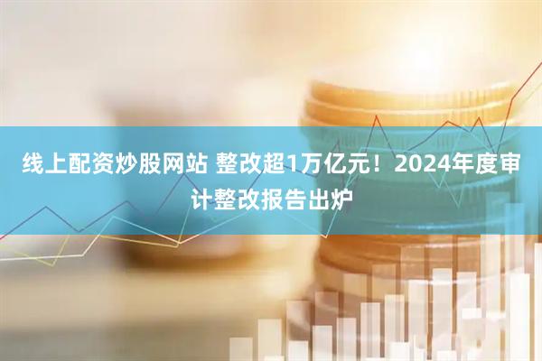 线上配资炒股网站 整改超1万亿元！2024年度审计整改报告出炉