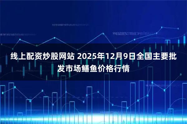 线上配资炒股网站 2025年12月9日全国主要批发市场鳝鱼价格行情