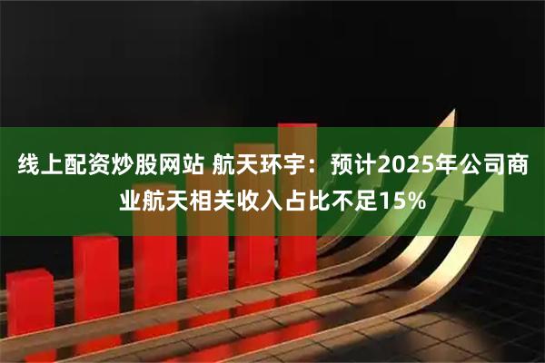 线上配资炒股网站 航天环宇：预计2025年公司商业航天相关收入占比不足15%