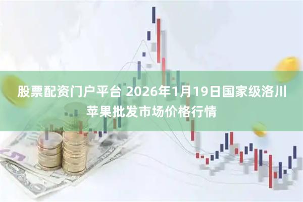 股票配资门户平台 2026年1月19日国家级洛川苹果批发市场价格行情