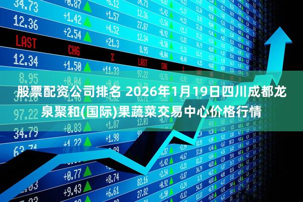 股票配资公司排名 2026年1月19日四川成都龙泉聚和(国际)果蔬菜交易中心价格行情