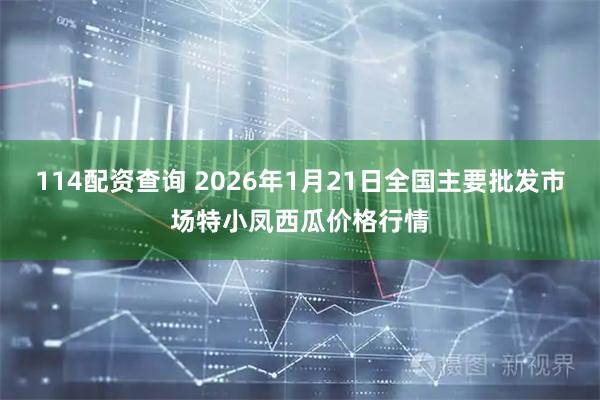 114配资查询 2026年1月21日全国主要批发市场特小凤西瓜价格行情