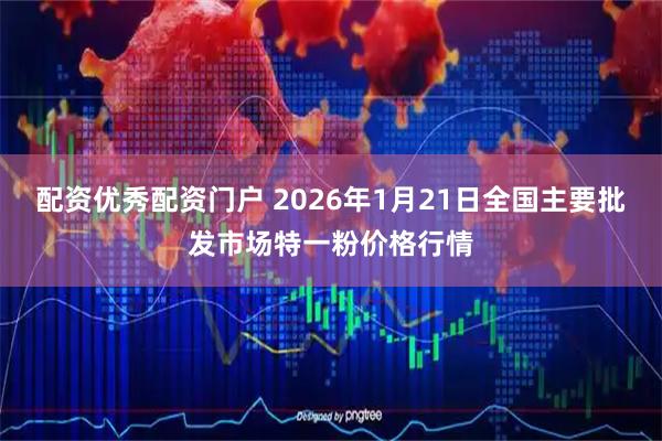 配资优秀配资门户 2026年1月21日全国主要批发市场特一粉价格行情