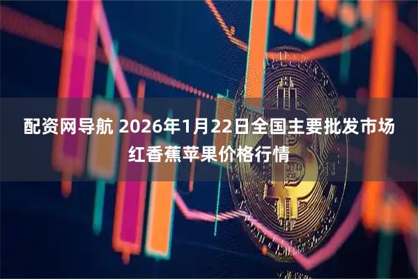 配资网导航 2026年1月22日全国主要批发市场红香蕉苹果价格行情