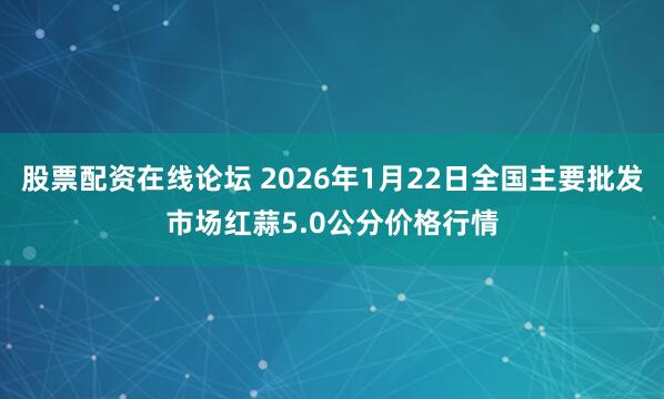 股票配资在线论坛 2026年1月22日全国主要批发市场红蒜5.0公分价格行情