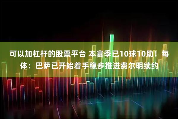 可以加杠杆的股票平台 本赛季已10球10助！每体：巴萨已开始着手稳步推进费尔明续约