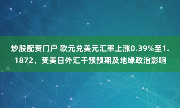 炒股配资门户 欧元兑美元汇率上涨0.39%至1.1872，受美日外汇干预预期及地缘政治影响