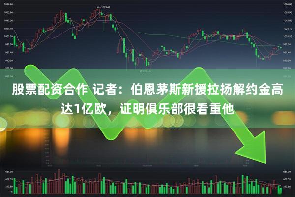 股票配资合作 记者：伯恩茅斯新援拉扬解约金高达1亿欧，证明俱乐部很看重他
