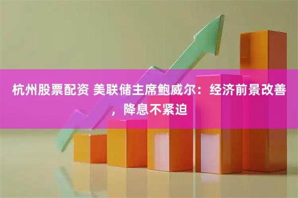 杭州股票配资 美联储主席鲍威尔：经济前景改善，降息不紧迫