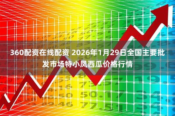 360配资在线配资 2026年1月29日全国主要批发市场特小凤西瓜价格行情