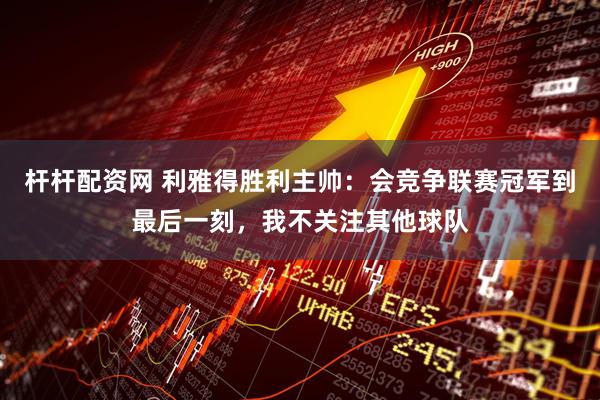 杆杆配资网 利雅得胜利主帅：会竞争联赛冠军到最后一刻，我不关注其他球队