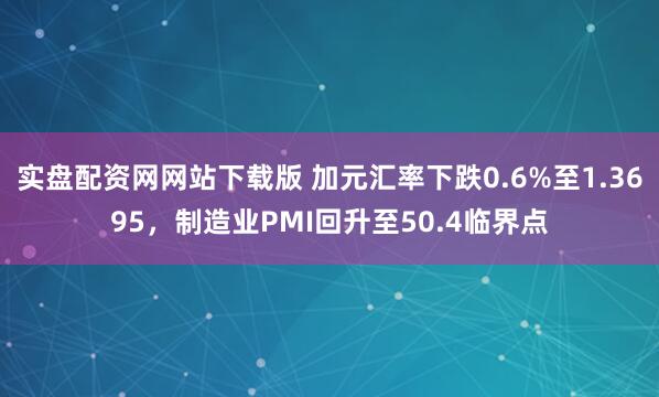 实盘配资网网站下载版 加元汇率下跌0.6%至1.3695，制造业PMI回升至50.4临界点