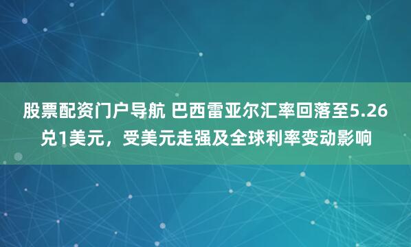 股票配资门户导航 巴西雷亚尔汇率回落至5.26兑1美元，受美元走强及全球利率变动影响