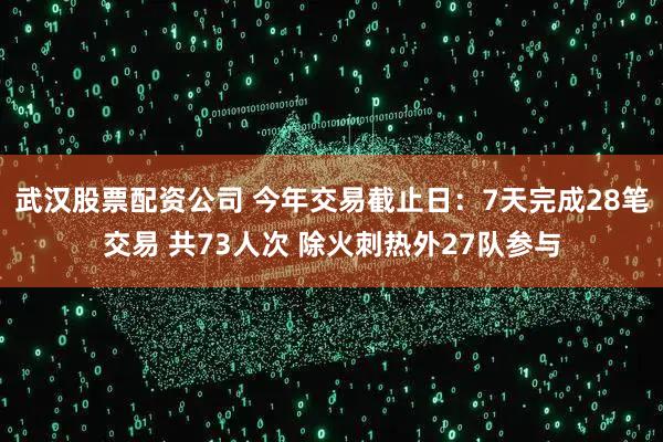 武汉股票配资公司 今年交易截止日：7天完成28笔交易 共73人次 除火刺热外27队参与
